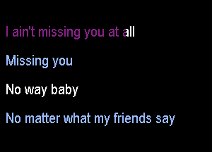 I ain't missing you at all

Missing you

No way baby

No matter what my friends say