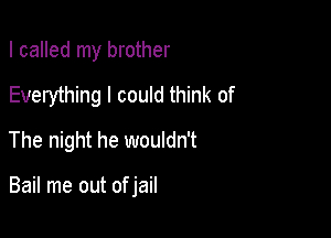 I called my brother
Everything I could think of
The night he wouldn't

Bail me out of jail