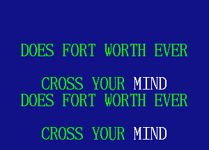 DOES FORT WORTH EVER

CROSS YOUR MIND
DOES FORT WORTH EVER

CROSS YOUR MIND