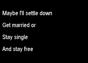 Maybe I'll settle down
Get married or

Stay single

And stay free