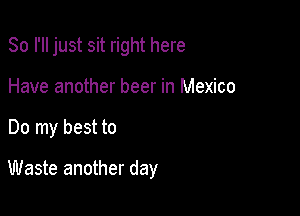 So I'll just sit right here

Have another beer in Mexico
Do my best to

Waste another day