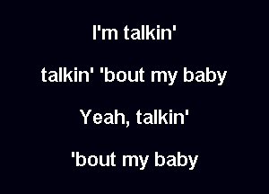 I'm talkin'

talkin' 'bout my baby

Yeah, talkin'

'bout my baby