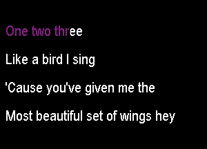 One two three
Like a bird I sing

'Cause you've given me the

Most beautiful set of wings hey