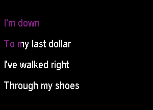 Fm down
To my last dollar

I've walked right

Through my shoes