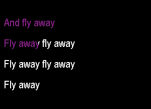 And fly away
Fly away fIy away

Fly away f1y away

F ly away