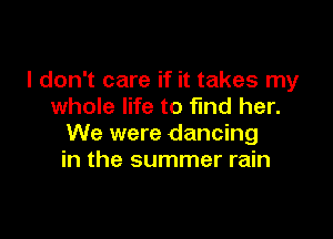 I don't care if it takes my
whole life to find her.

We were dancing
in the summer rain