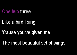 One two three
Like a bird I sing

'Cause you've given me

The most beautiful set of wings