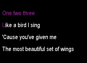 One two three
Like a bird I sing

'Cause you've given me

The most beautiful set of wings