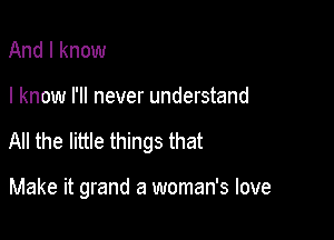 And I know

I know I'll never understand

All the little things that

Make it grand a woman's love