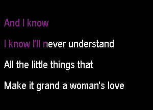 And I know

I know I'll never understand

All the little things that

Make it grand a woman's love