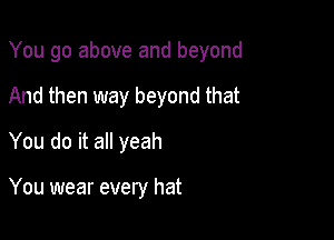 You go above and beyond
And then way beyond that
You do it all yeah

You wear every hat