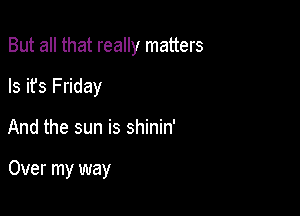 But all that really matters

Is it's Friday
And the sun is shinin'

Over my way