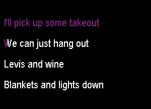 I'll pick up some takeout
We can just hang out

Levis and wine

Blankets and lights down