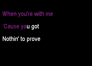 When you're with me

Cause you got

Nothin' to prove