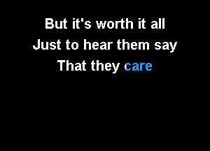 But it's worth it all
Just to hear them say
That they care
