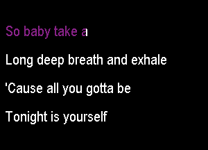 80 baby take a

Long deep breath and exhale

'Cause all you gotta be

Tonight is yourself