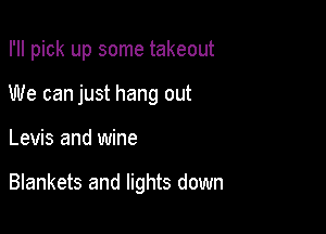 I'll pick up some takeout
We can just hang out

Levis and wine

Blankets and lights down