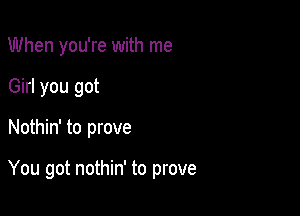 When you're with me
Girl you got

Nothin' to prove

You got nothin' to prove