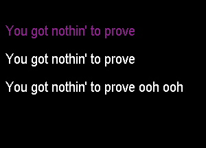 You got nothin' to prove

You got nothin' to prove

You got nothin' to prove ooh ooh