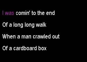 I was comin' to the end

Of a long long walk

When a man crawled out

Of a cardboard box