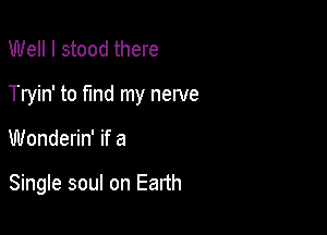 Well I stood there

Tryin' to fund my nerve

Wonderin' if a

Single soul on Earth