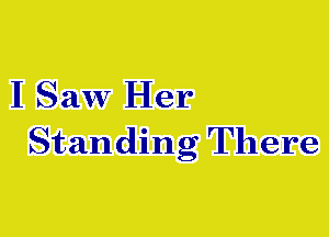 I Saw Her

Standing There