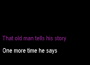 That old man tells his story

One more time he says