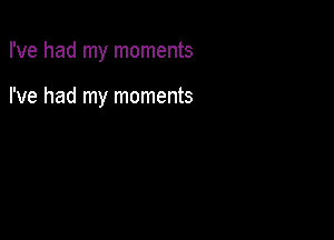 I've had my moments

I've had my moments