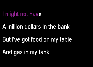 I might not have

A million dollars in the bank

But I've got food on my table

And gas in my tank