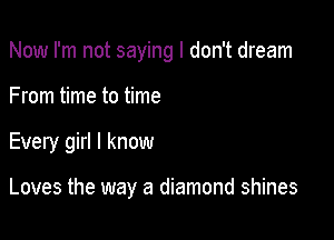 Now I'm not saying I don't dream

From time to time

Every girl I know

Loves the way a diamond shines