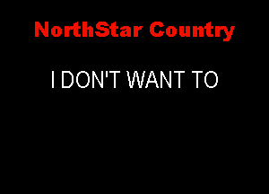 NorthStar Country

I DON'T WANT TO