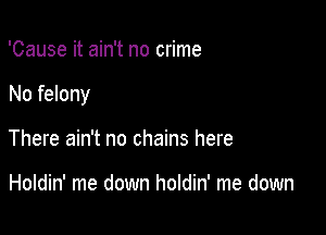 'Cause it ain't no crime

No felony

There ain't no chains here

Holdin' me down holdin' me down