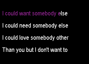 I could want somebody else

I could need somebody else

I could love somebody other

Than you but I don't want to