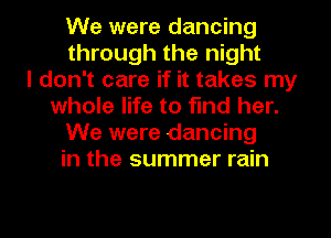 We were dancing
through the night
I don't care if it takes my
whole life to find her.
We were dancing
in the summer rain