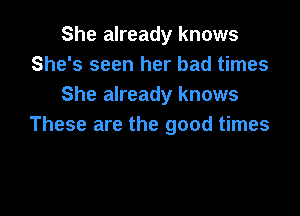 She already knows
She's seen her bad times
She already knows

These are the good times