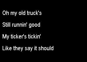 Oh my old truck's

Still runnin' good
My tickers tickin'
Like they say it should