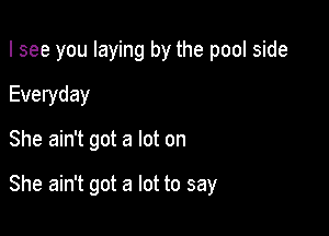 I see you laying by the pool side

Everyday
She ain't got a lot on

She ain't got a lot to say