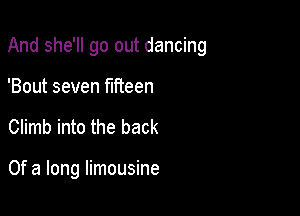 And she'll go out dancing

'Bout seven fifteen
Climb into the back

Of a long limousine