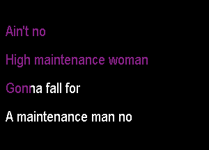 Ain't no

High maintenance woman

Gonna fall for

A maintenance man no