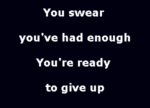 You swear

you've had enough

You're ready

to give up