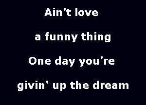 Ain't love
a funny thing

One day you're

givin' up the dream