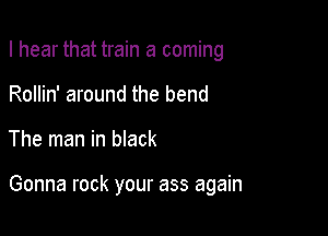 I hear that train a coming
Rollin' around the bend

The man in black

Gonna rock your ass again