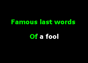 Famous last words

Of a fool