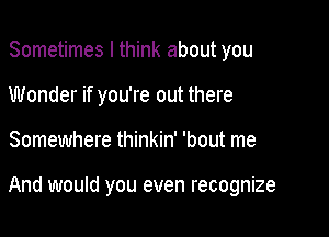 Sometimes I think about you
Wonder if you're out there

Somewhere thinkin' 'bout me

And would you even recognize