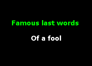 Famous last words

Of a fool