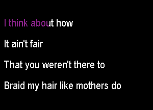 I think about how
It ain't fair

That you weren't there to

Braid my hair like mothers do