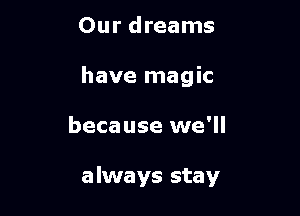 Our dreams

have magic

because we'll

always stay