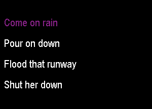 Come on rain

Pour on down

Flood that runway

Shut her down