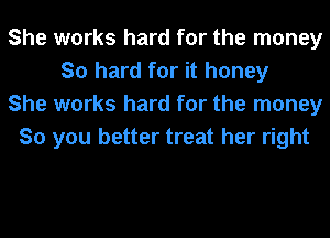 She works hard for the money
So hard for it honey
She works hard for the money
So you better treat her right