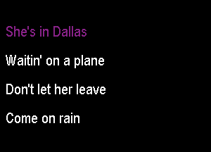 She's in Dallas

Waitin' on a plane

Don't let her leave

Come on rain